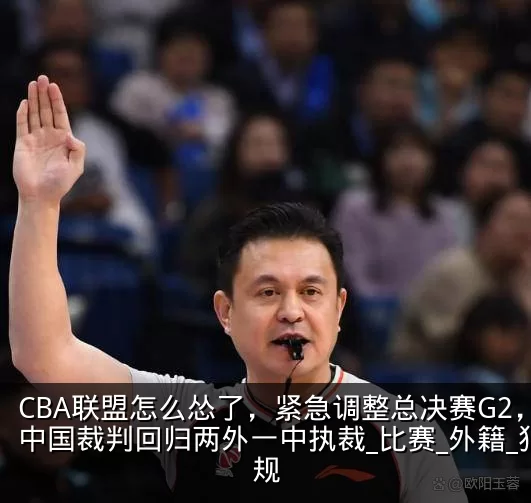 CBA联盟怎么怂了，紧急调整总决赛G2，中国裁判回归两外一中执裁_比赛_外籍_犯规