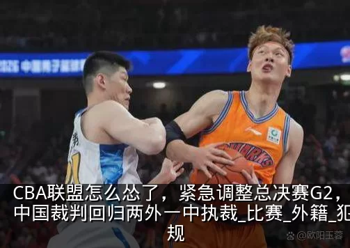 CBA联盟怎么怂了，紧急调整总决赛G2，中国裁判回归两外一中执裁_比赛_外籍_犯规