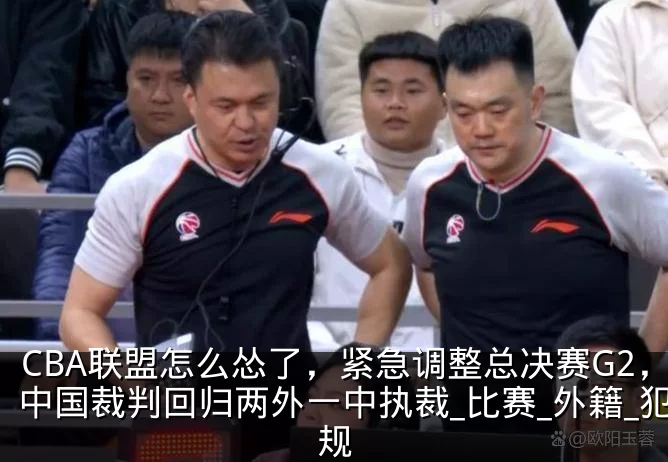 CBA联盟怎么怂了，紧急调整总决赛G2，中国裁判回归两外一中执裁_比赛_外籍_犯规