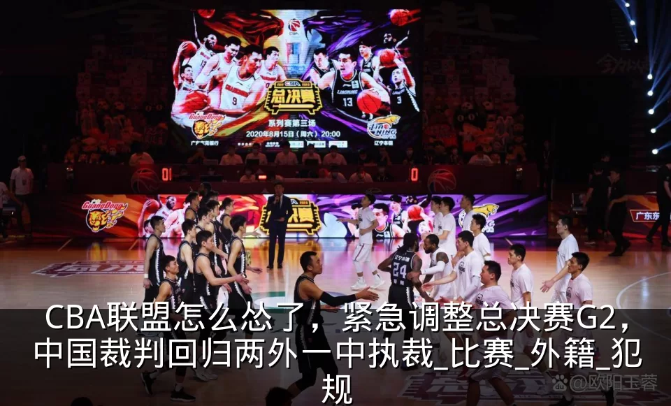 CBA联盟怎么怂了，紧急调整总决赛G2，中国裁判回归两外一中执裁_比赛_外籍_犯规