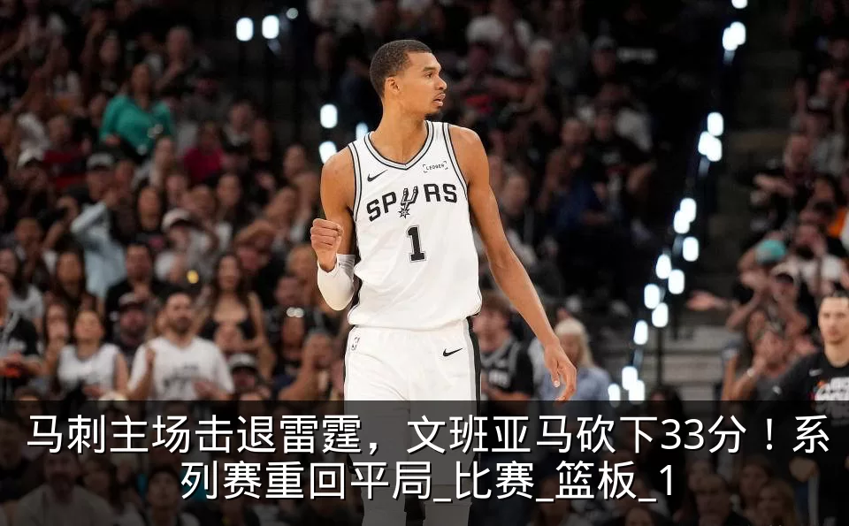 马刺主场击退雷霆，文班亚马砍下33分！系列赛重回平局_比赛_篮板_1